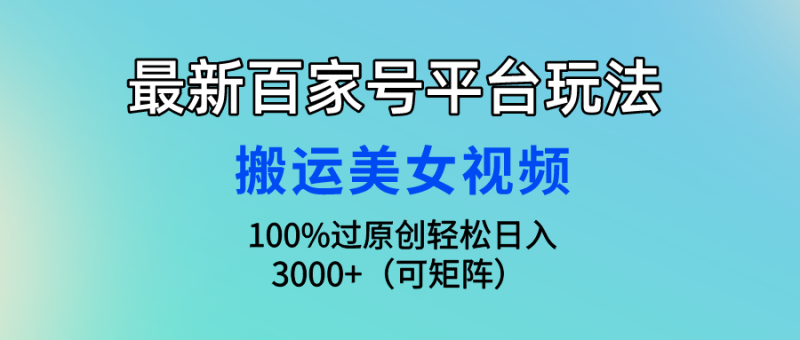 最新百家号平台玩法，搬运美女视频100%过原创大揭秘，轻松日入3000+（可矩阵）-想要创业网