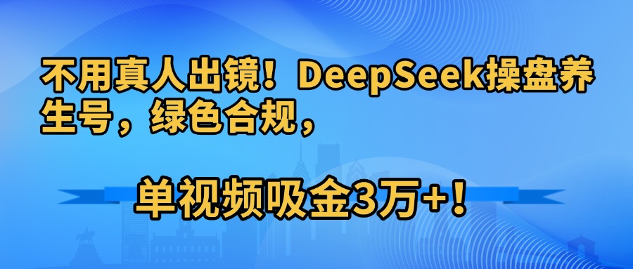 不用真人出镜!DeepSeek操盘养生号,绿色合规,单视频吸金3万+!-想要创业网