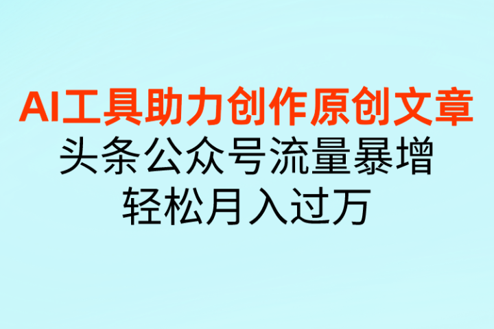 AI工具助力创作原创文章，头条公众号流量暴增，轻松月入过万-想要创业网