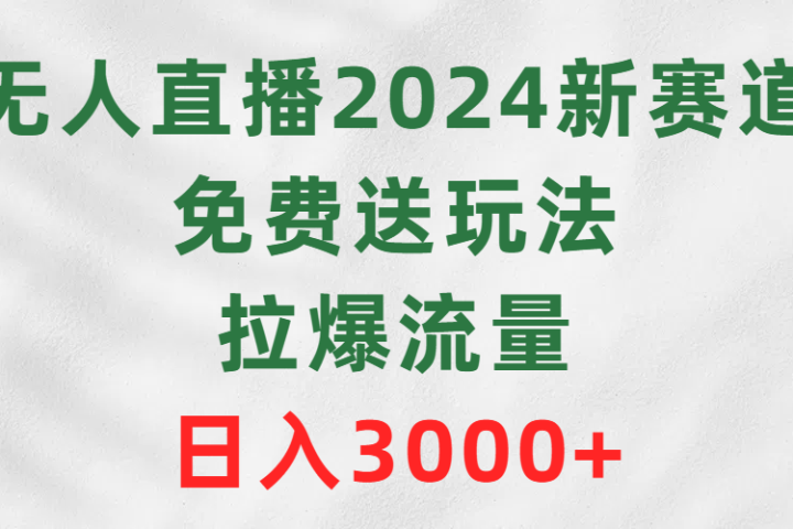 无人直播2024新赛道，免费送玩法，拉爆流量，日入3000+-想要创业网