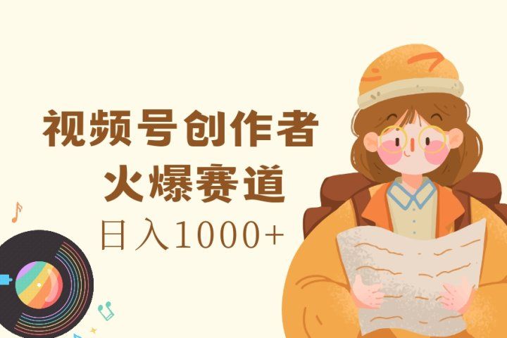 视频号创作者，火爆赛道，日入1000+-想要创业网