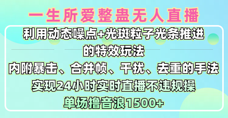 一生所爱无人整蛊升级版9.0，利用动态噪点+光斑粒子光条推进的特效玩法，内附暴击、合并帧、干扰、去重的手法，实现24小时实时直播不违规操，单场日入1500+，小白也能无脑驾驭-想要创业网
