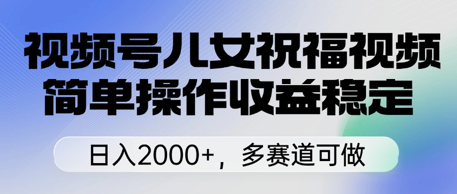 视频号儿女祝福视频，简单操作收益稳定，日入2000+，多赛道可做-想要创业网