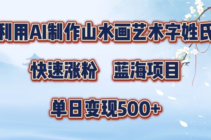 利用AI制作山水画艺术字姓氏快速涨粉，蓝海项目，单日变现500+-想要创业网