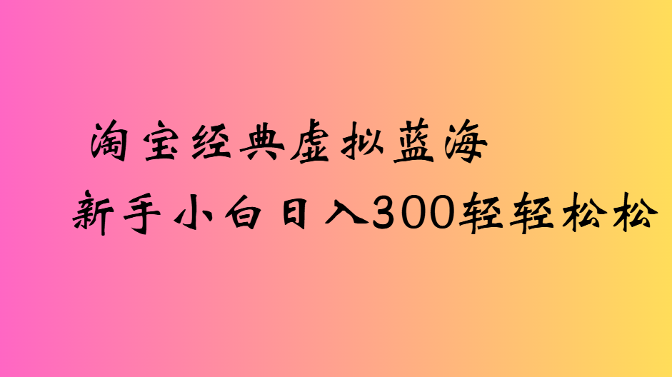 淘宝经典虚拟蓝海新手小白日入300轻轻松松-想要创业网
