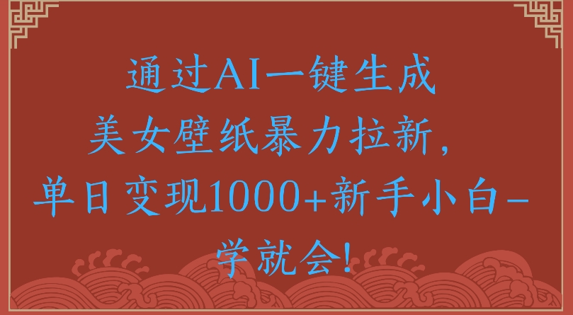 通过AI一键生成美女壁纸暴力拉新单日变现1000+新手小白一学就会!-想要创业网