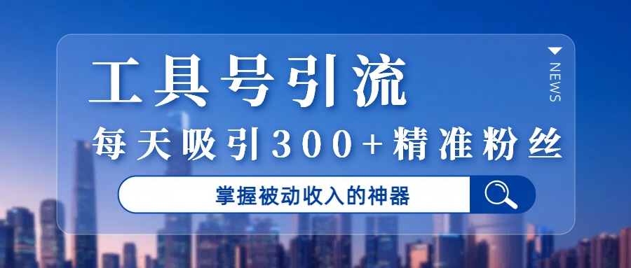 工具号引流，掌握被动收入的神器，每天吸引300+精准粉丝-想要创业网