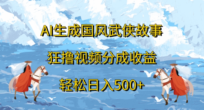 ai生成国风武侠故事狂撸视频分成收益轻松日入500+-想要创业网