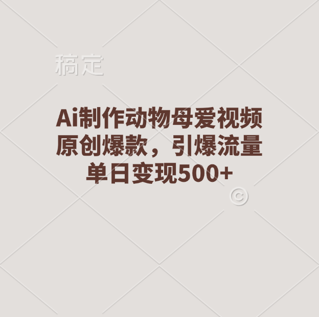 Ai制作动物母爱视频，原创爆款，引爆流量，单日变现500+-想要创业网