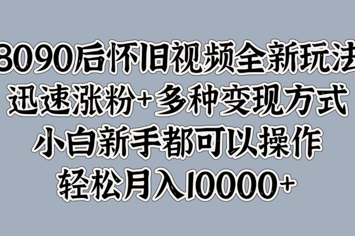 8090后怀旧视频全新玩法，迅速涨粉+多种变现方式，小白新手都可以操作，轻松月入10000+-想要创业网