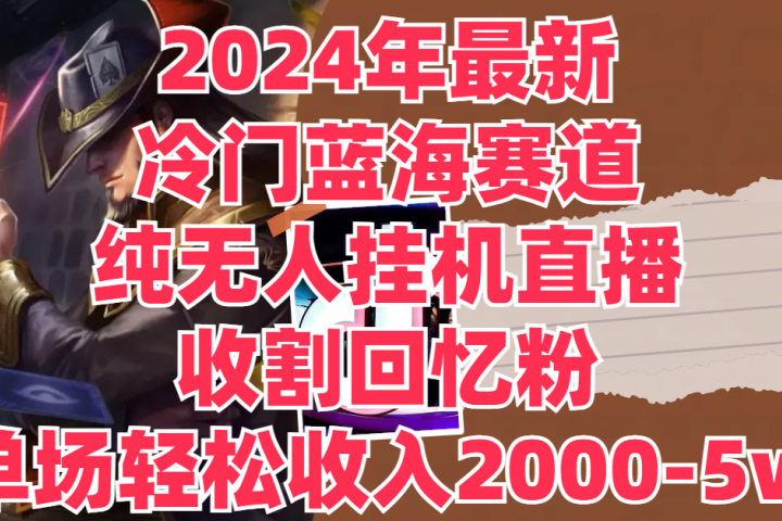 2024年最新冷门蓝海赛道，纯无人挂机直播，收割回忆粉，单场收入轻松2000-5w+-想要创业网
