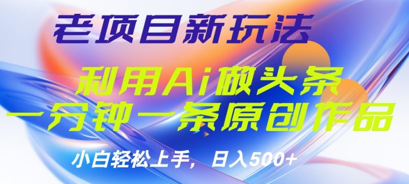老项目新玩法，利用AI做头条掘金，1分钟一篇原创文章-想要创业网