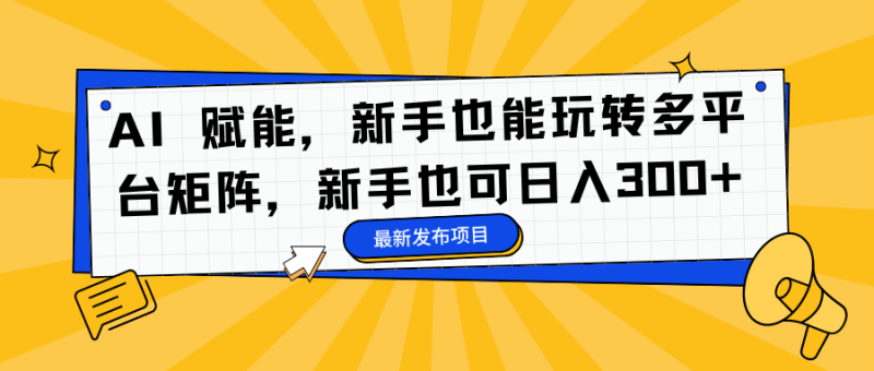 AI 赋能，新手也能玩转多平台矩阵，新手也可日入300+-想要创业网