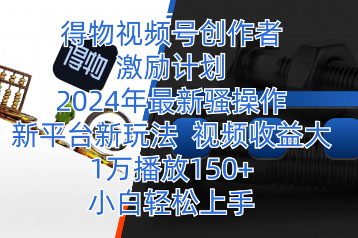 得物视频号创作者激励计划，2024年最新骚操作，新平台新玩法，视频收益大，1万播放150+，小白轻松上手-想要创业网
