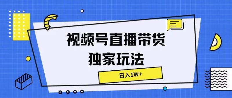 视频号直播带货独家玩法，日入1W+-想要创业网