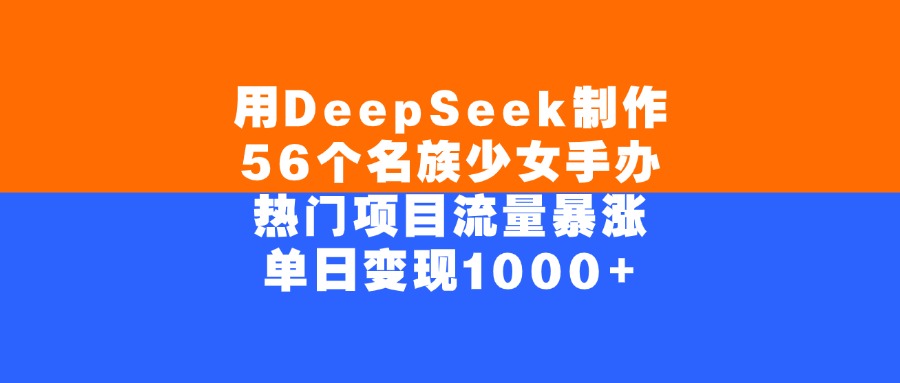 用DeepSeek制作，56个名族少女手办，热门项目流量暴涨，单日变现1000+-想要创业网