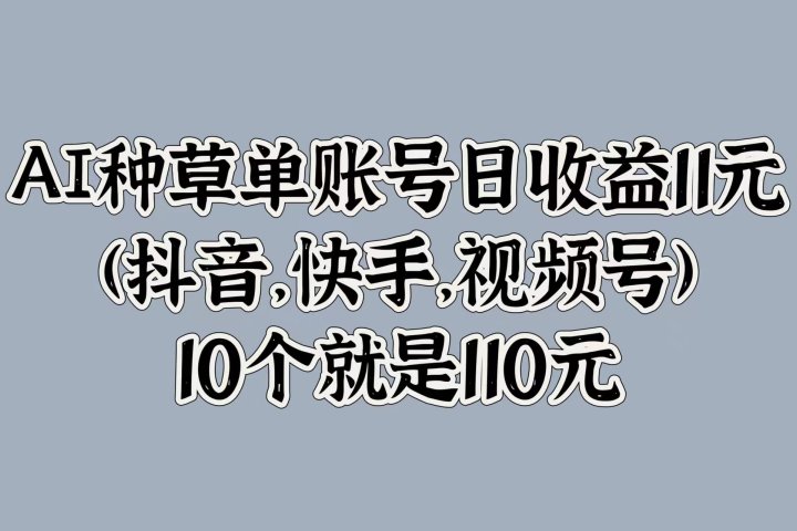 AI种草单账号日收益11元(抖音，快手，视频号)，10个就是110元-想要创业网