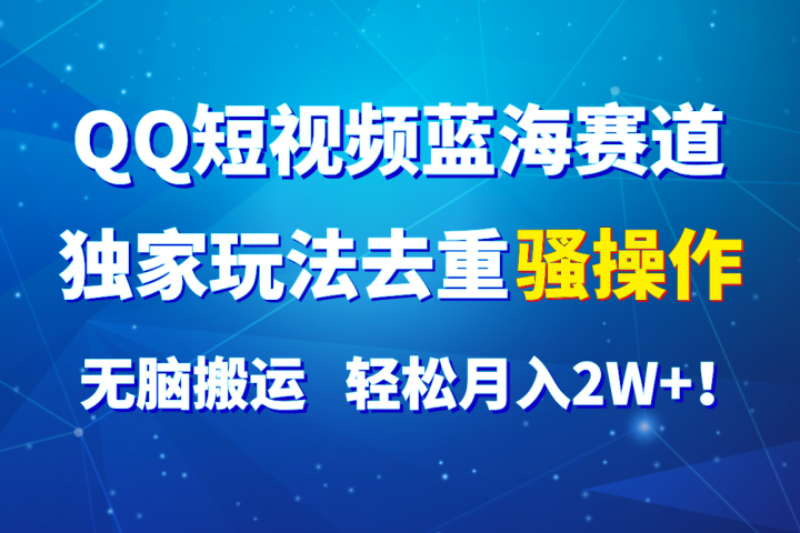 QQ短视频蓝海赛道，独家玩法去重骚操作，无脑搬运，轻松月入2W+！-想要创业网