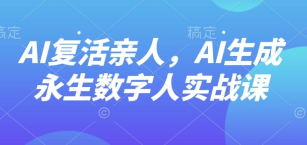 AI“复活”亲人，AI生成永生数字人实战课-想要创业网