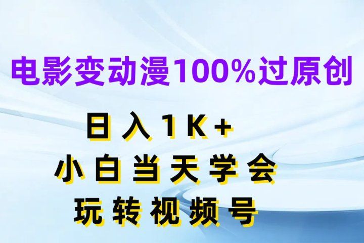 电影变动漫100%过原创，日入1K+，小白当天学会玩转视频号-想要创业网