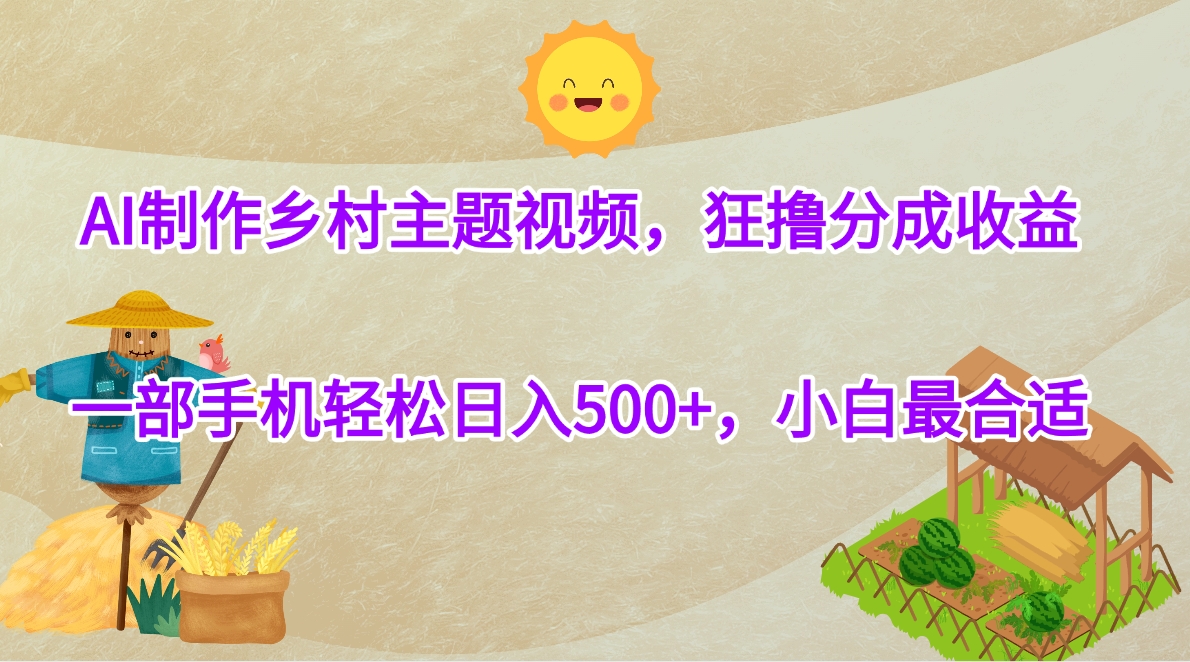 AI制作乡村主题视频，狂撸分成收益，一部手机轻松日入500+，小白最合适-想要创业网