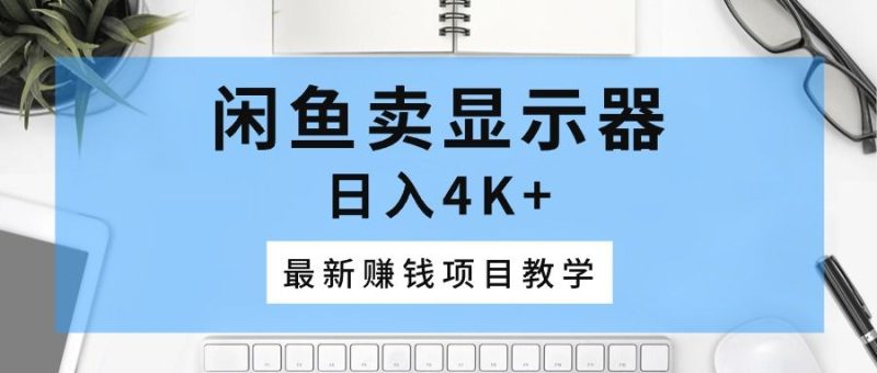 闲鱼卖显示器，日入4K+，最新赚钱项目教学-想要创业网