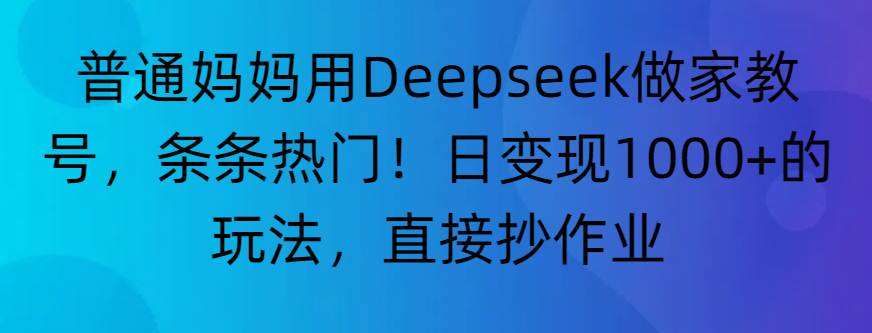 “普通妈妈用Deepseek做家教号，条条热门！日变现1000+的玩法，直接抄作业”-想要创业网