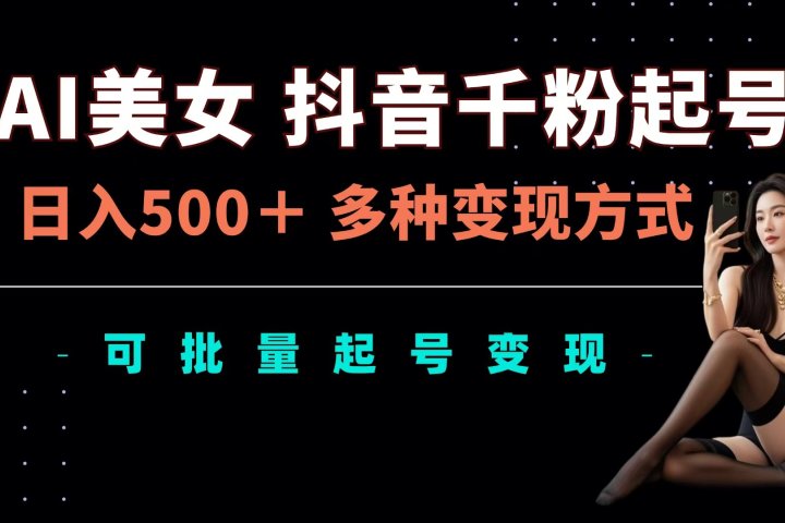 AI美女抖音千粉起号玩法，日入500＋，多种变现方式，可批量可矩阵起号出售-想要创业网