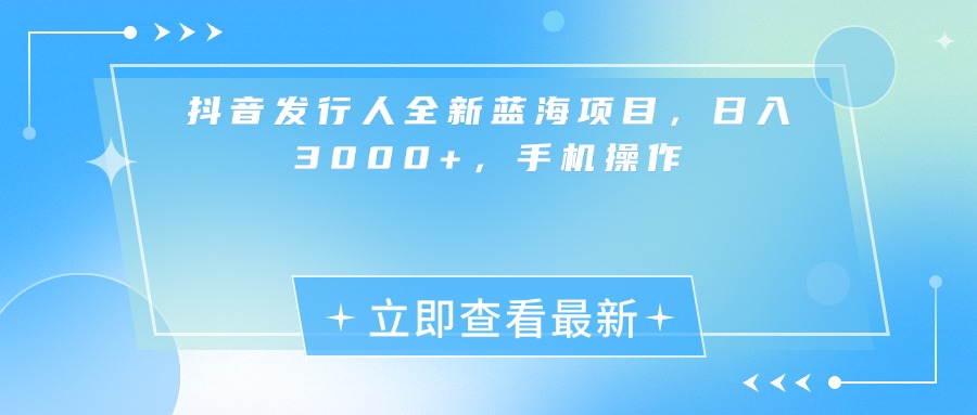 抖音发行人全新蓝海项目，日入3000+，手机操作-想要创业网