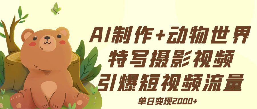 AI制作动物世界特写摄影视频+引爆短视频流量+单日变现2000+-想要创业网