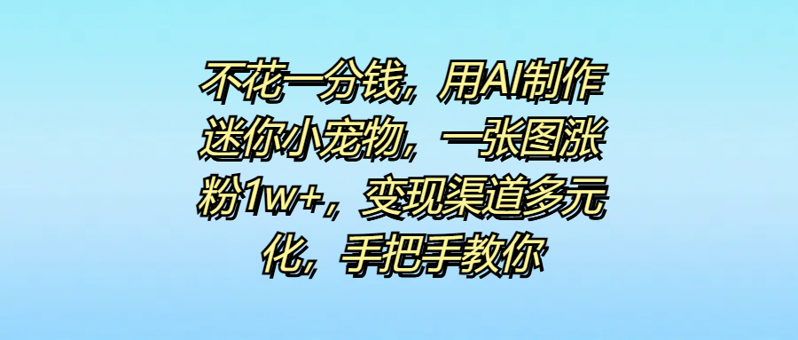 图片[1]-不花一分钱，用AI制作迷你小宠物，一张图涨粉1w+，变现渠道多元化，手把手教你-想要创业网