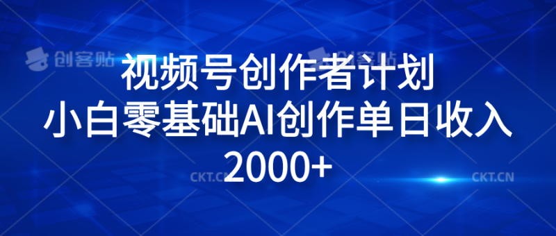 视频号创作者计划，小白零基础AI创作单日收入2000+-想要创业网