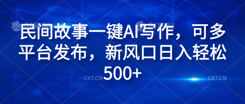 民间故事一键AI写作，可多平台发布，新风口日入轻松600+-想要创业网