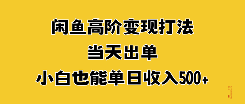 闲鱼高阶变现打法，当天出单，小白也能单日收入500+-想要创业网