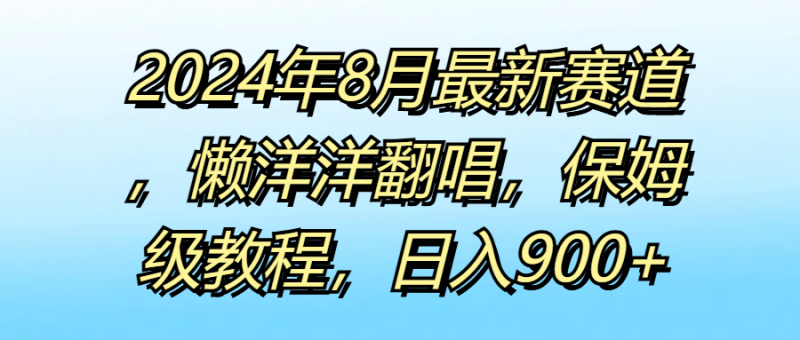 2024年8月最新赛道，懒洋洋翻唱，保姆级教程，日入900+-想要创业网