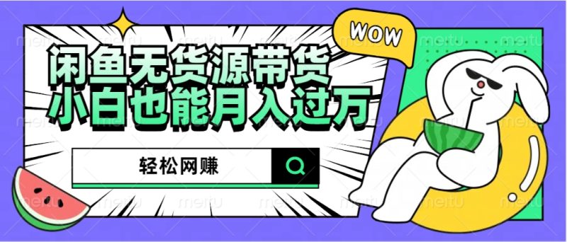 闲鱼无货源带货：轻松网赚，小白也能月入过万的秘密武器-想要创业网