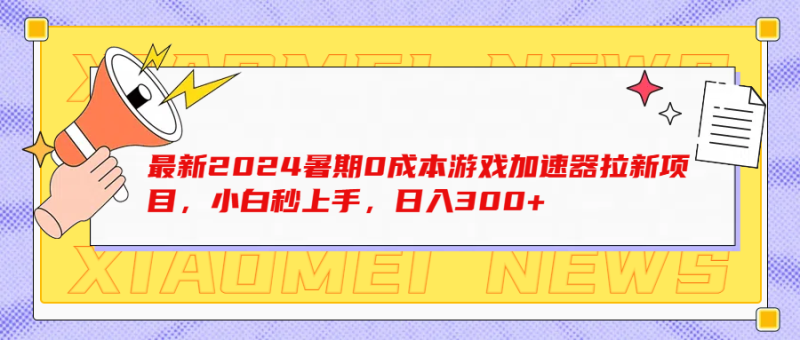 最新2024暑期0成本游戏加速器拉新项目，小白秒上手，日入300+-想要创业网