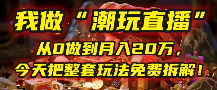 做“潮玩直播”，从0做到月入20万，今天把整套玩法免费拆解！-想要创业网