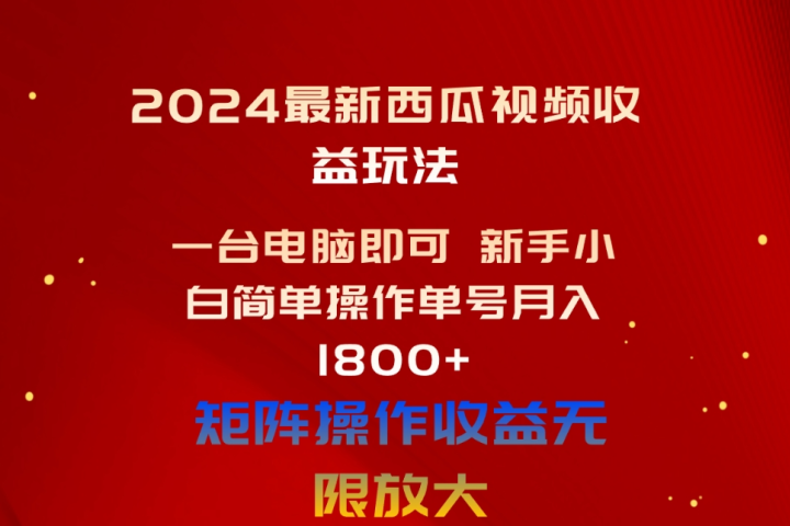 2024最新西瓜视频收益玩法，一台电脑即可 新手小白简单操作单号月入1800+，0粉就可以变现-想要创业网