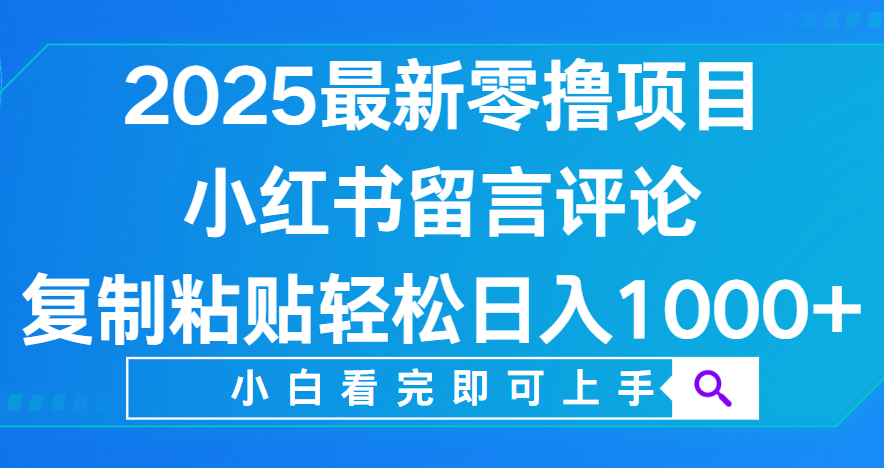 小红书留言评论，2025最新零撸项目，复制粘贴即可赚钱，轻松日入1000+-想要创业网