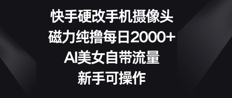 快手硬改手机摄像头，磁力纯撸每日2000+，AI美女自带流量，新手可操作-想要创业网