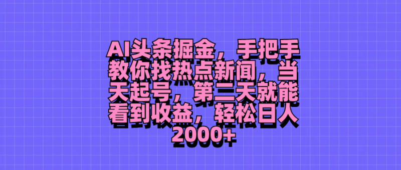 AI头条掘金，手把手教你找热点新闻，当天起号，第二天就能看到收益，轻松日人2000+-想要创业网