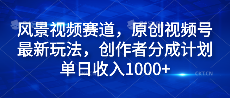 风景视频赛道，原创视频号最新玩法，创作者分成计划单日收入1000+-想要创业网