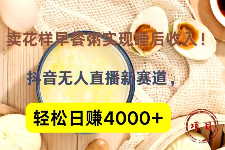 抖音卖花样早餐粥直播新赛道，轻松日赚4000+实现睡后收入！-想要创业网