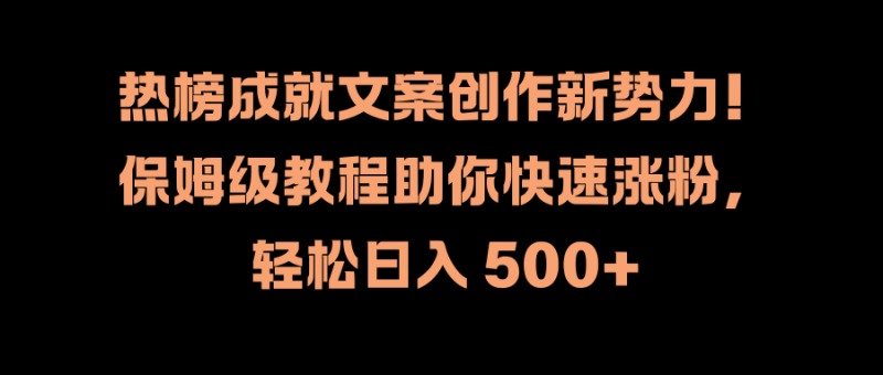 热榜成就文案创作新势力！保姆级教程助你快速涨粉，轻松日入 500+-想要创业网