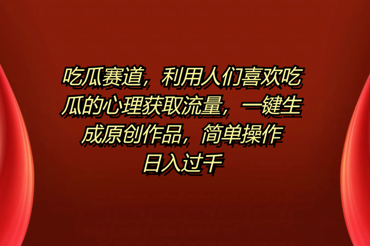 吃瓜赛道，利用人们喜欢吃瓜的心理获取流量，一键生成原创作品，简单操作日入过千-想要创业网