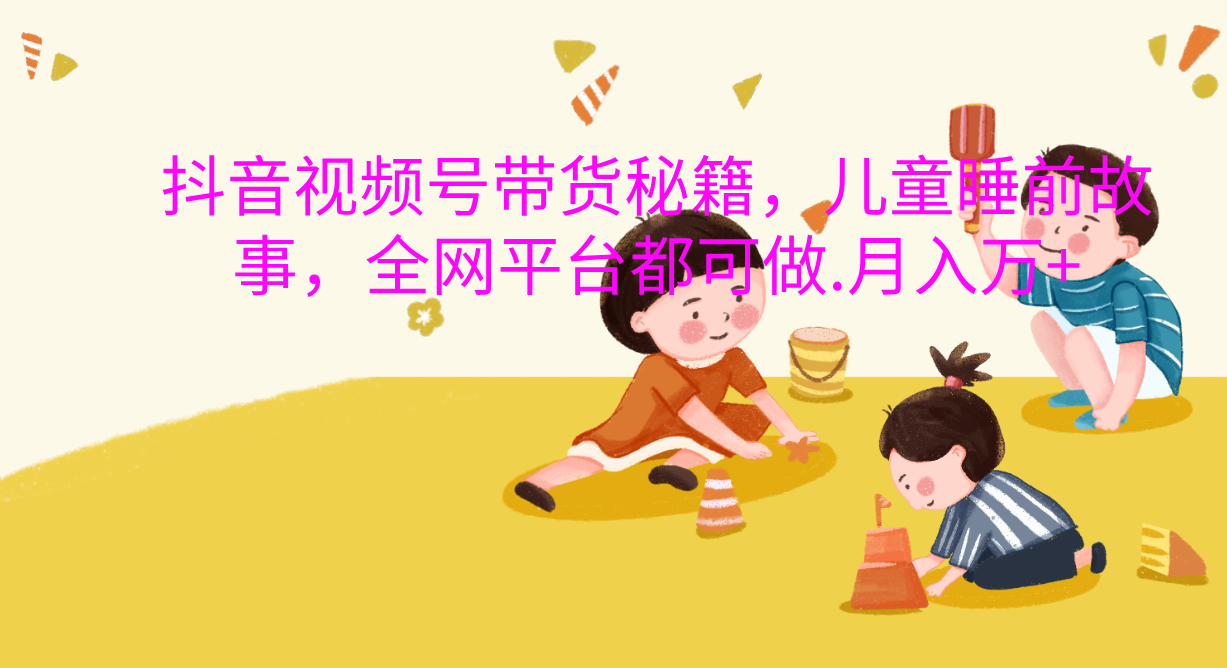 抖音视频号带货新风口：儿童睡前故事，轻松月入过万！-想要创业网