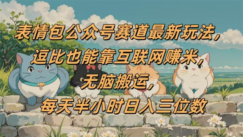 表情包公众号赛道，逗比也能靠互联网赚米，无脑搬运，小白也能日入三位数-想要创业网