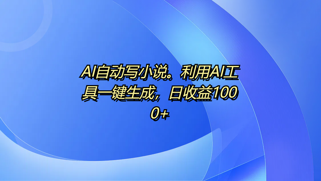 AI自动写小说。利用AI工具一键生成,日收益1000+-想要创业网