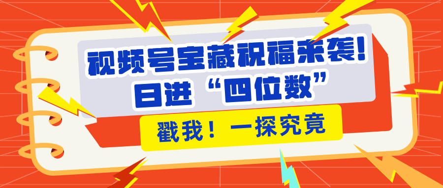 视频号宝藏祝福来袭！粉丝无忧扩张，带货效能翻倍，日进“四位数” 近在咫尺-想要创业网